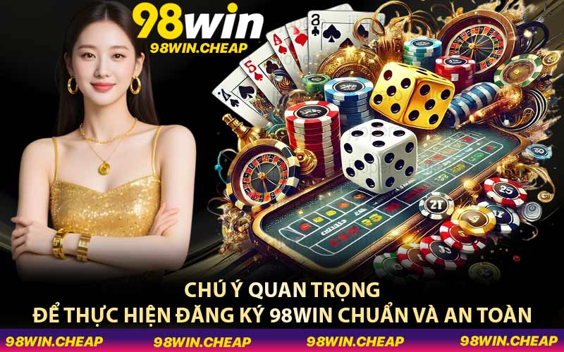 Chú ý quan trọng để thực hiện đăng ký 98WIN chuẩn và an toàn