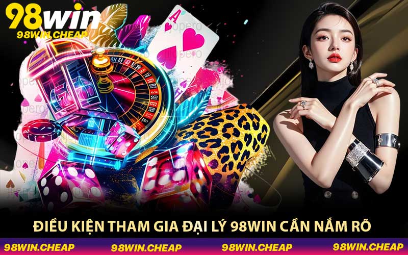 Điều kiện tham gia đại lý 98WIN cần nắm rõ